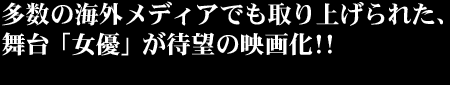 多数の海外メディアでも取り上げられた、舞台「女優」が待望の映画化!!