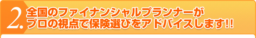 全国のファイナンシャルプランナーが
プロの視点で保険選びをアドバイスします!!