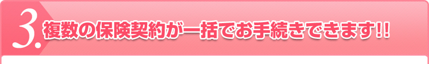 複数の保険契約が一括でお手続きできます!!