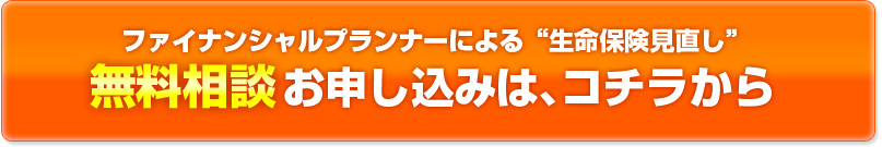 ファイナンシャルプランナーによる生命保険見直しの無料相談お申し込みは、コチラから